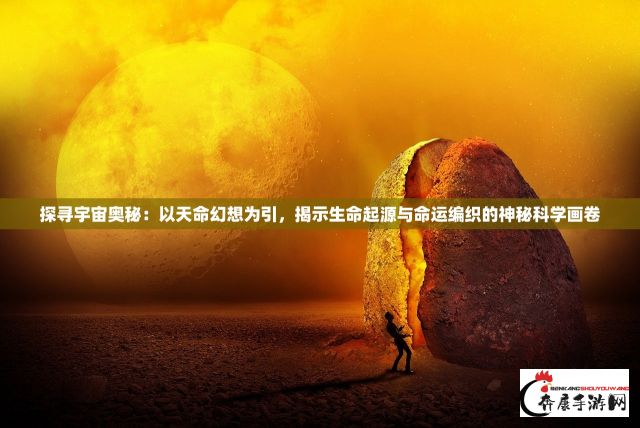 探寻宇宙奥秘：以天命幻想为引，揭示生命起源与命运编织的神秘科学画卷